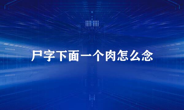 尸字下面一个肉怎么念