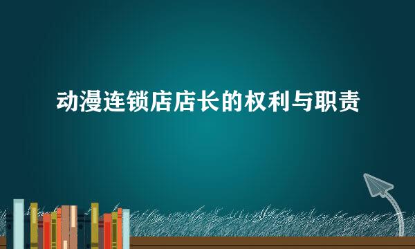 动漫连锁店店长的权利与职责
