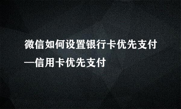 微信如何设置银行卡优先支付—信用卡优先支付