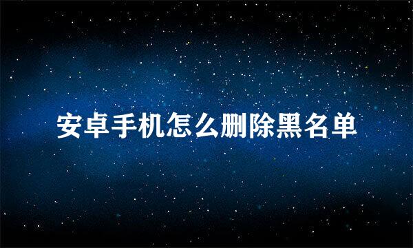 安卓手机怎么删除黑名单