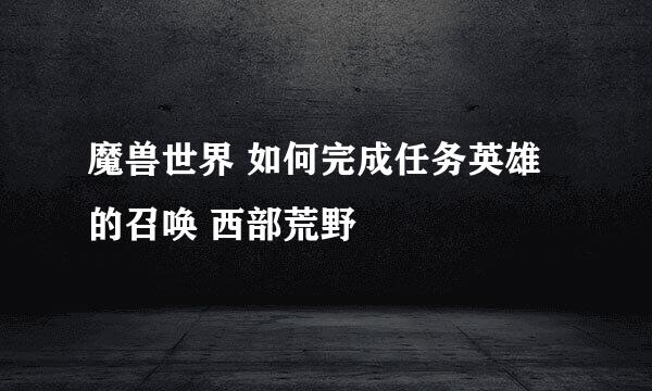 魔兽世界 如何完成任务英雄的召唤 西部荒野