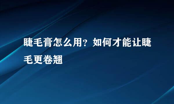 睫毛膏怎么用？如何才能让睫毛更卷翘