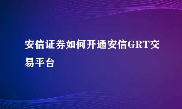 安信证券如何开通安信GRT交易平台