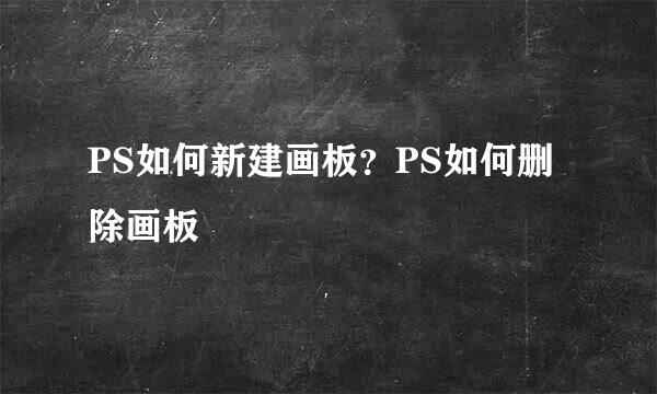 PS如何新建画板？PS如何删除画板