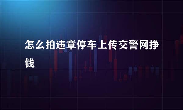 怎么拍违章停车上传交警网挣钱