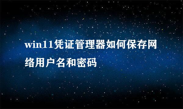 win11凭证管理器如何保存网络用户名和密码
