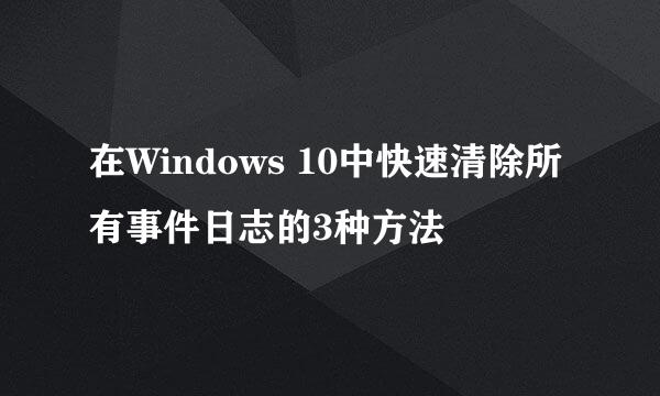 在Windows 10中快速清除所有事件日志的3种方法