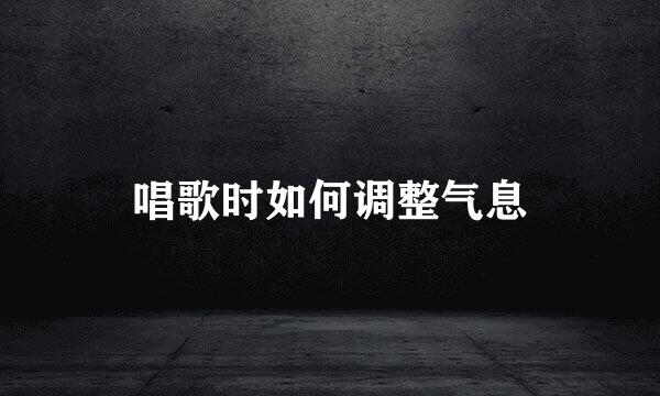 唱歌时如何调整气息