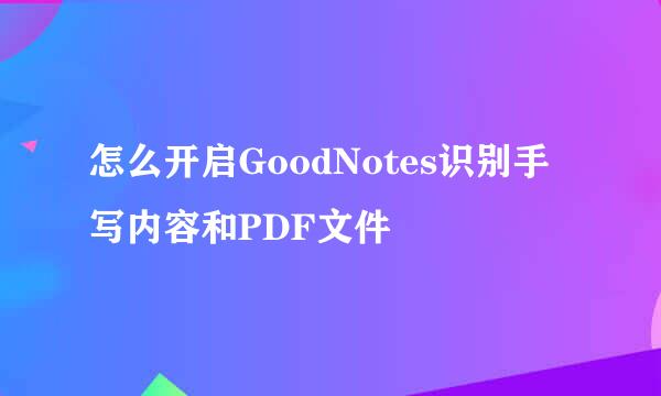 怎么开启GoodNotes识别手写内容和PDF文件
