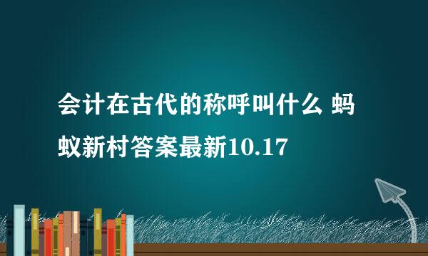 会计在古代的称呼叫什么 蚂蚁新村答案最新10.17