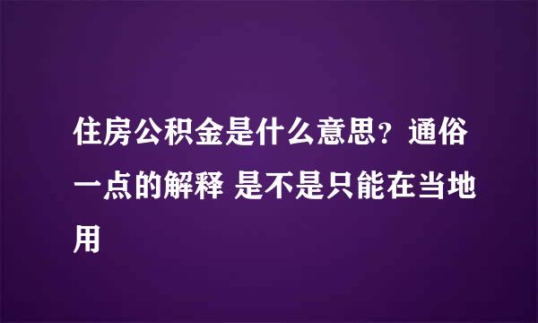 住房公积金是什么意思？通俗一点的解释 是不是只能在当地用