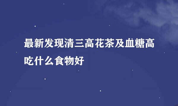 最新发现清三高花茶及血糖高吃什么食物好