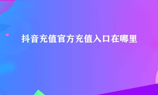抖音充值官方充值入口在哪里