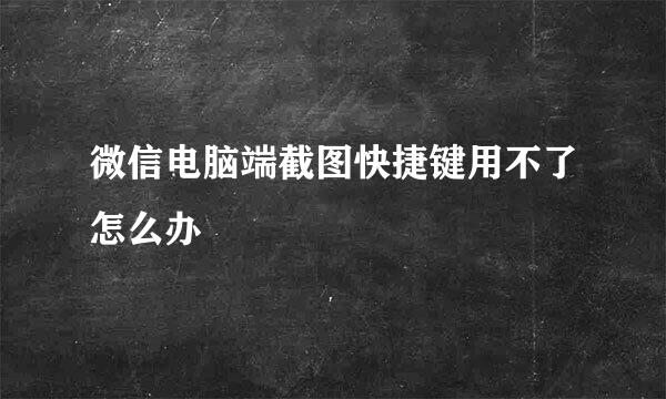 微信电脑端截图快捷键用不了怎么办