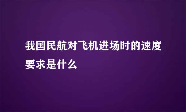 我国民航对飞机进场时的速度要求是什么