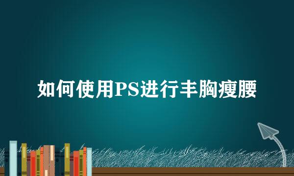 如何使用PS进行丰胸瘦腰