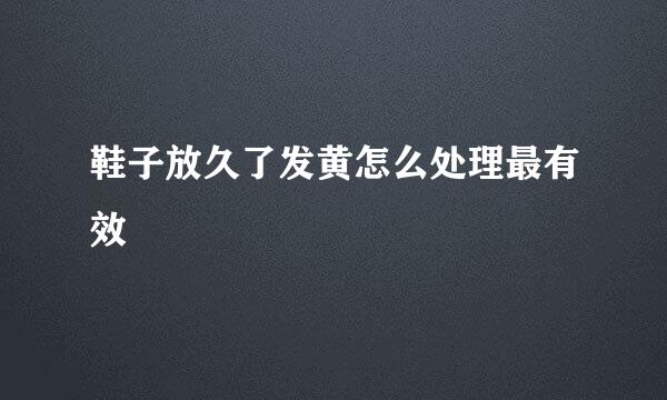 鞋子放久了发黄怎么处理最有效