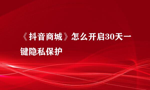 《抖音商城》怎么开启30天一键隐私保护