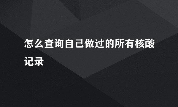 怎么查询自己做过的所有核酸记录