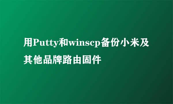 用Putty和winscp备份小米及其他品牌路由固件