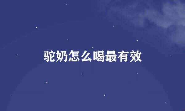 驼奶怎么喝最有效