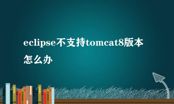 eclipse不支持tomcat8版本怎么办