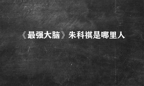 《最强大脑》朱科祺是哪里人