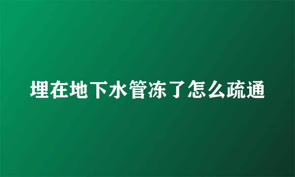 埋在地下水管冻了怎么疏通