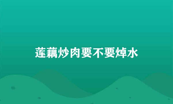 莲藕炒肉要不要焯水
