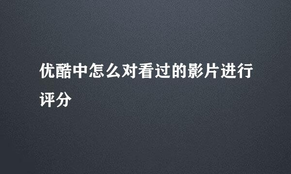 优酷中怎么对看过的影片进行评分