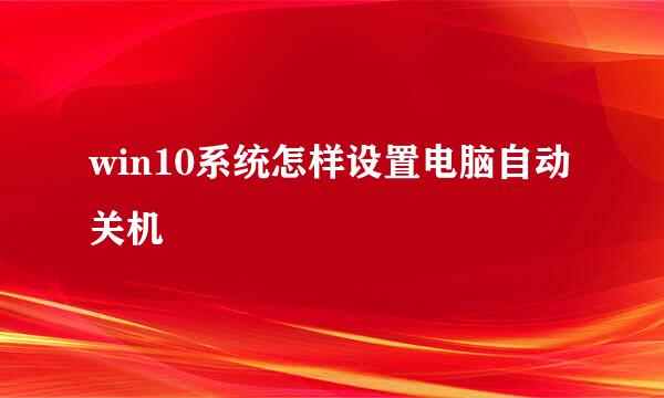 win10系统怎样设置电脑自动关机
