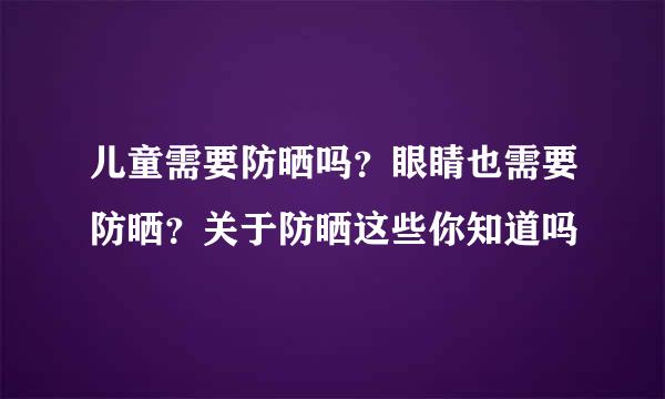 儿童需要防晒吗？眼睛也需要防晒？关于防晒这些你知道吗