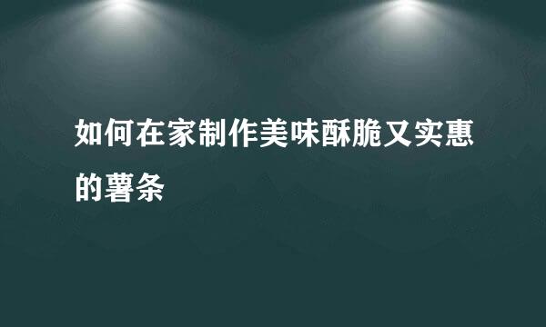如何在家制作美味酥脆又实惠的薯条