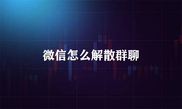 微信怎么解散群聊