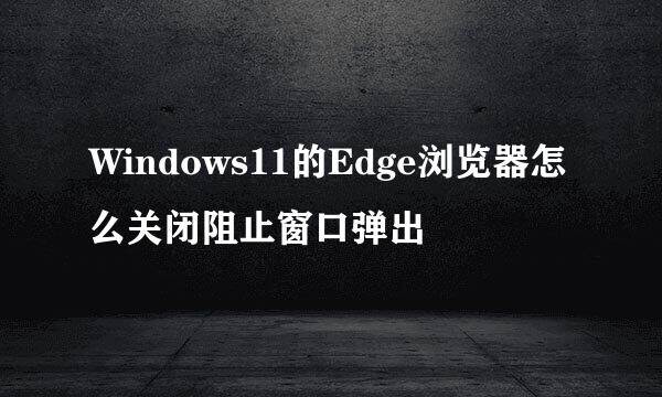 Windows11的Edge浏览器怎么关闭阻止窗口弹出