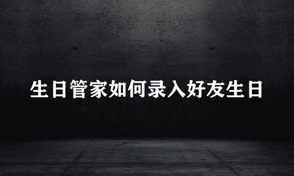 生日管家如何录入好友生日