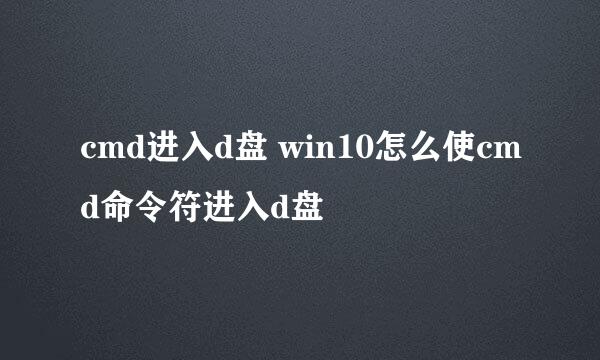 cmd进入d盘 win10怎么使cmd命令符进入d盘