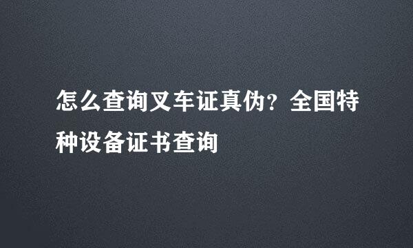 怎么查询叉车证真伪？全国特种设备证书查询