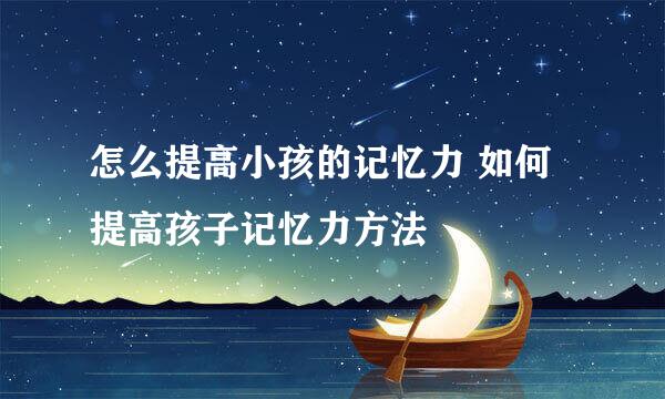 怎么提高小孩的记忆力 如何提高孩子记忆力方法