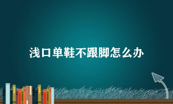 浅口单鞋不跟脚怎么办