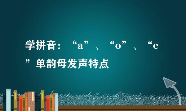 学拼音：“a”、“o”、“e”单韵母发声特点