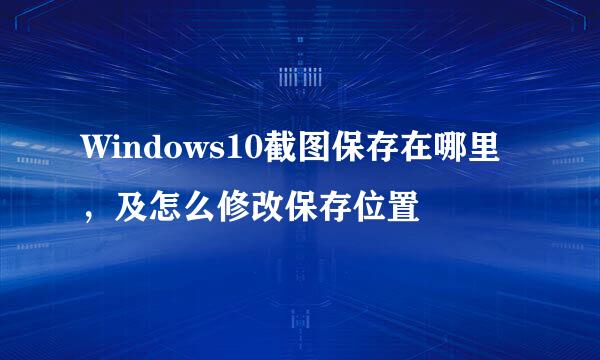 Windows10截图保存在哪里，及怎么修改保存位置