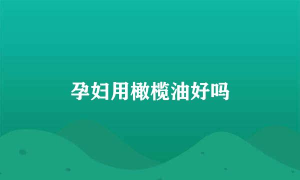 孕妇用橄榄油好吗