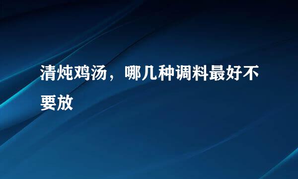 清炖鸡汤，哪几种调料最好不要放