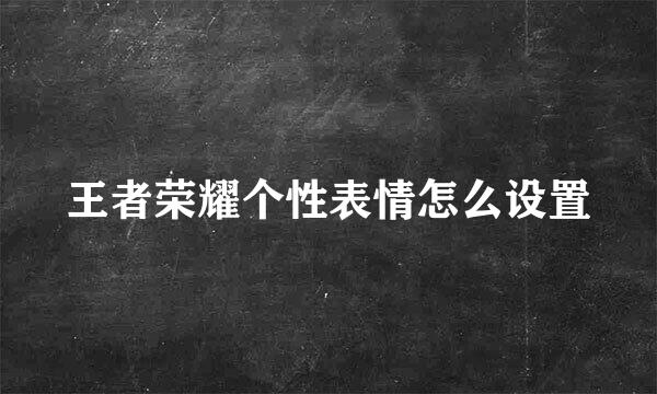王者荣耀个性表情怎么设置
