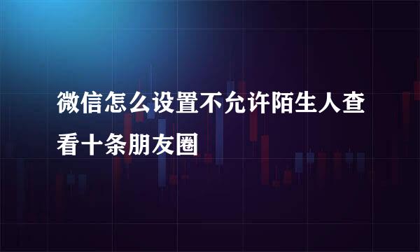 微信怎么设置不允许陌生人查看十条朋友圈