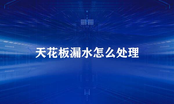 天花板漏水怎么处理