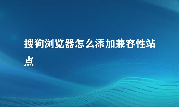 搜狗浏览器怎么添加兼容性站点