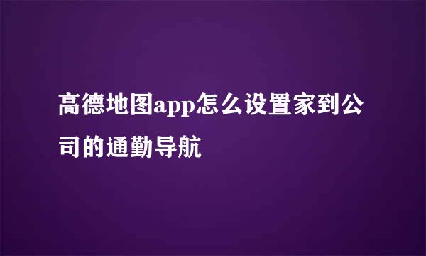 高德地图app怎么设置家到公司的通勤导航