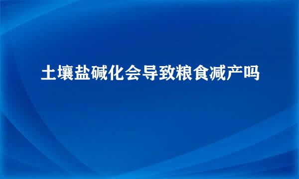 土壤盐碱化会导致粮食减产吗